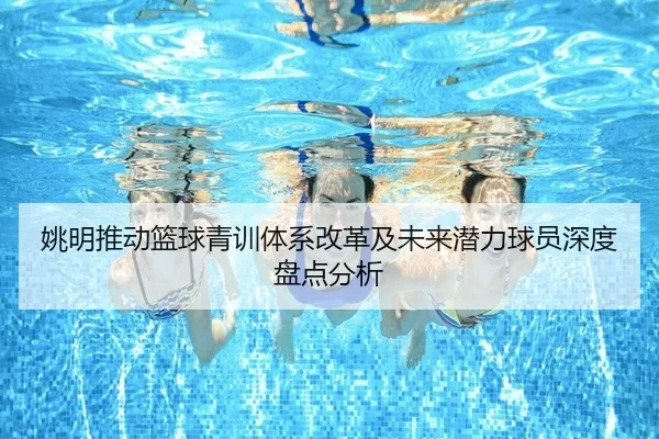姚明推动篮球青训体系改革及未来潜力球员深度盘点分析